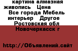 картина алмазная живопись › Цена ­ 2 000 - Все города Мебель, интерьер » Другое   . Ростовская обл.,Новочеркасск г.